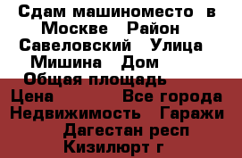 Сдам машиноместо  в Москве › Район ­ Савеловский › Улица ­ Мишина › Дом ­ 26 › Общая площадь ­ 13 › Цена ­ 8 000 - Все города Недвижимость » Гаражи   . Дагестан респ.,Кизилюрт г.